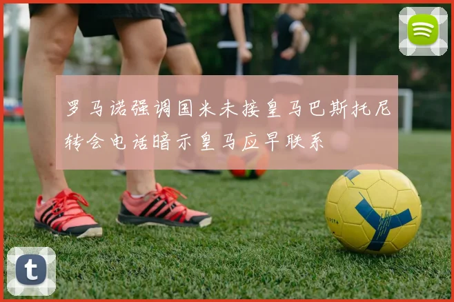 罗马诺强调国米未接皇马巴斯托尼转会电话暗示皇马应早联系