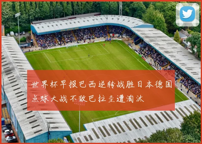 世界杯早报巴西逆转战胜日本德国点球大战不敌巴拉圭遭淘汰