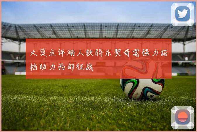 大莫点评湖人软弱东契奇需强力搭档助力西部征战