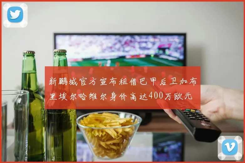 新鹏城官方宣布租借巴甲后卫加布里埃尔哈维尔身价高达400万欧元
