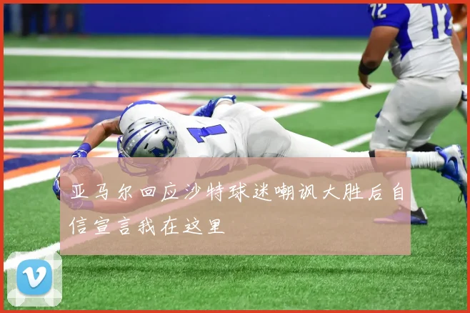 亚马尔回应沙特球迷嘲讽大胜后自信宣言我在这里
