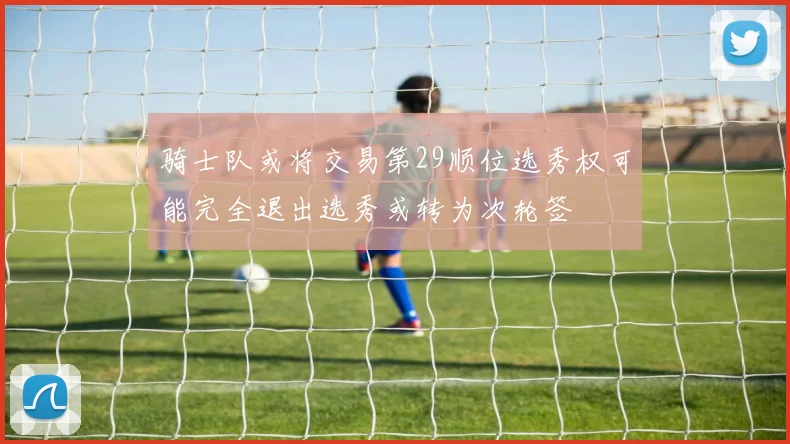 骑士队或将交易第29顺位选秀权可能完全退出选秀或转为次轮签