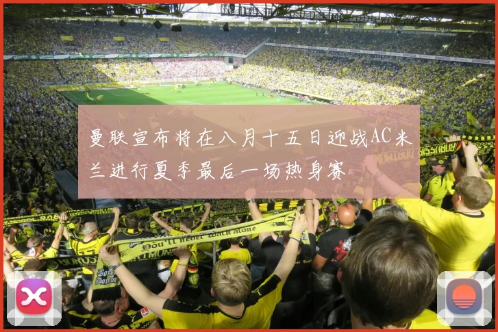 曼联宣布将在八月十五日迎战AC米兰进行夏季最后一场热身赛